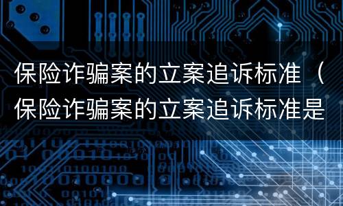 保险诈骗案的立案追诉标准（保险诈骗案的立案追诉标准是多少）