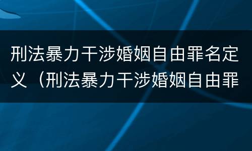 刑法暴力干涉婚姻自由罪名定义（刑法暴力干涉婚姻自由罪名定义）