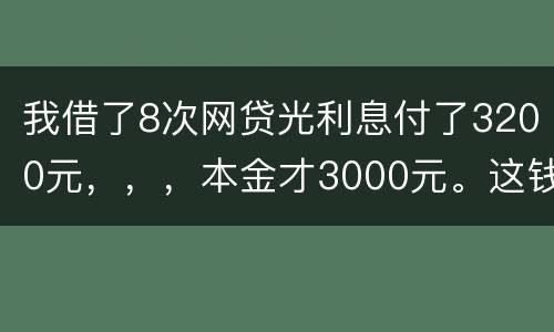 我借了8次网贷光利息付了3200元，，，本金才3000元。这钱有不换还有啥结果