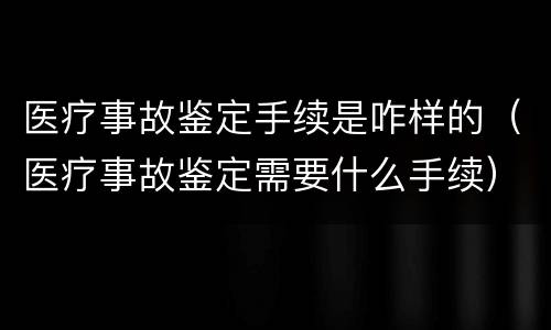 医疗事故鉴定手续是咋样的（医疗事故鉴定需要什么手续）