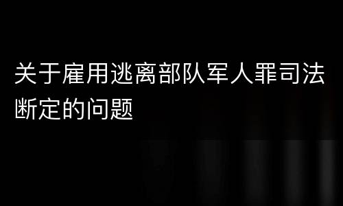 关于雇用逃离部队军人罪司法断定的问题