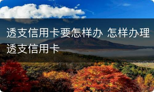 透支信用卡要怎样办 怎样办理透支信用卡