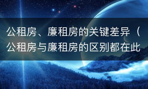 公租房、廉租房的关键差异（公租房与廉租房的区别都在此,别再搞错了!）