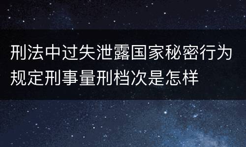 刑法中过失泄露国家秘密行为规定刑事量刑档次是怎样