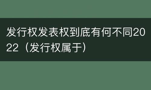 发行权发表权到底有何不同2022（发行权属于）