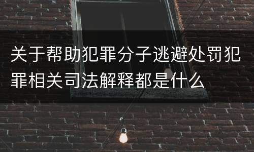 关于帮助犯罪分子逃避处罚犯罪相关司法解释都是什么