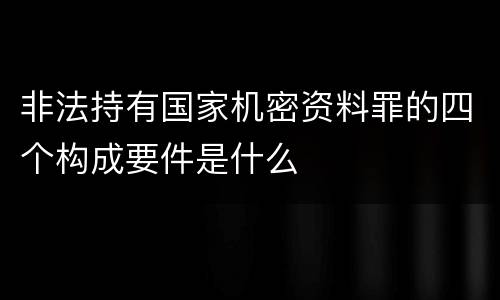 非法持有国家机密资料罪的四个构成要件是什么