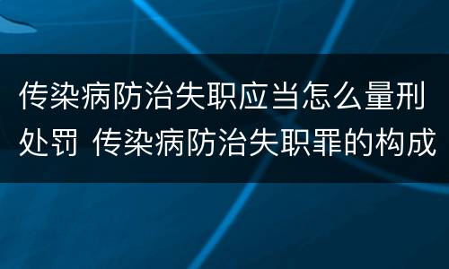 传染病防治失职应当怎么量刑处罚 传染病防治失职罪的构成要件