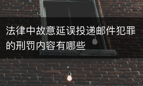 法律中故意延误投递邮件犯罪的刑罚内容有哪些