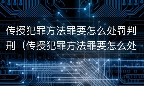 传授犯罪方法罪要怎么处罚判刑（传授犯罪方法罪要怎么处罚判刑的）