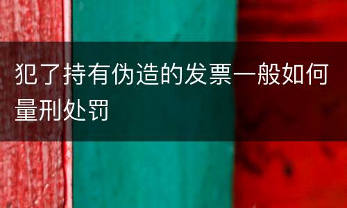 犯了持有伪造的发票一般如何量刑处罚