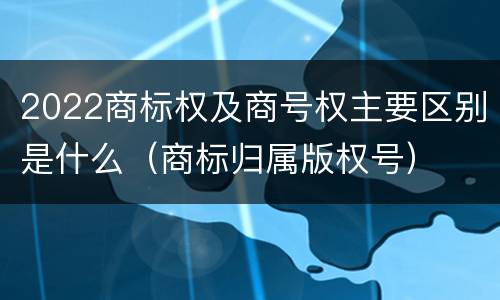 2022商标权及商号权主要区别是什么（商标归属版权号）