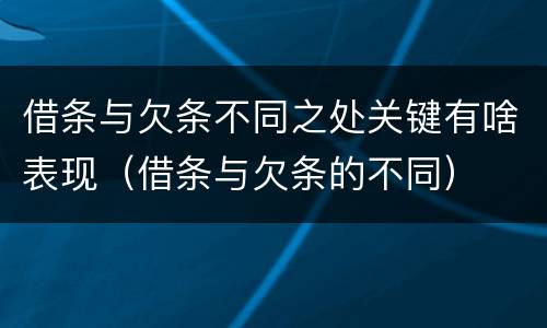 借条与欠条不同之处关键有啥表现（借条与欠条的不同）