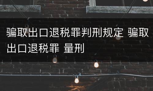 骗取出口退税罪判刑规定 骗取出口退税罪 量刑