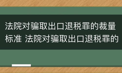 法院对骗取出口退税罪的裁量标准 法院对骗取出口退税罪的裁量标准是多少