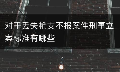 对于丢失枪支不报案件刑事立案标准有哪些