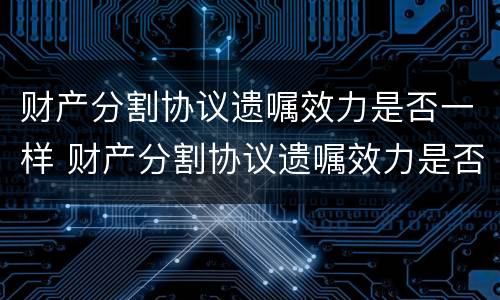 财产分割协议遗嘱效力是否一样 财产分割协议遗嘱效力是否一样呢