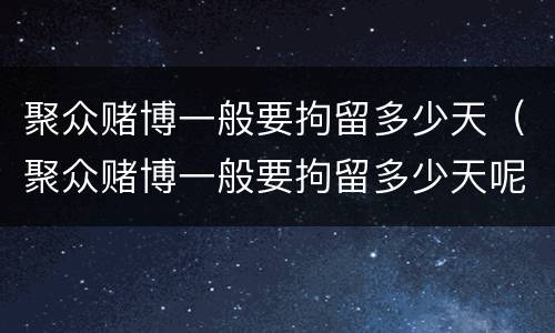 聚众赌博一般要拘留多少天（聚众赌博一般要拘留多少天呢）