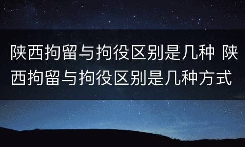 陕西拘留与拘役区别是几种 陕西拘留与拘役区别是几种方式