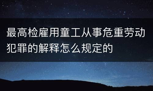 最高检雇用童工从事危重劳动犯罪的解释怎么规定的