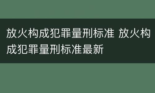 放火构成犯罪量刑标准 放火构成犯罪量刑标准最新