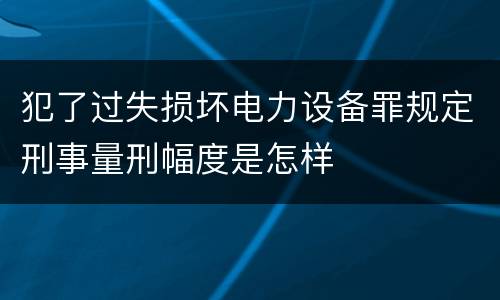 犯了过失损坏电力设备罪规定刑事量刑幅度是怎样