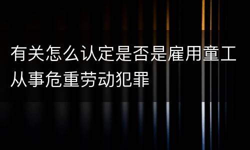 有关怎么认定是否是雇用童工从事危重劳动犯罪