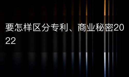 要怎样区分专利、商业秘密2022