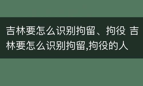 吉林要怎么识别拘留、拘役 吉林要怎么识别拘留,拘役的人