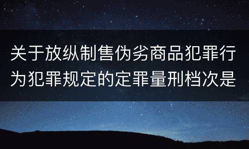 关于放纵制售伪劣商品犯罪行为犯罪规定的定罪量刑档次是什么样的