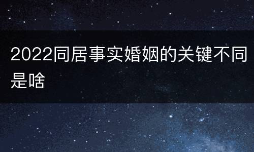 2022同居事实婚姻的关键不同是啥