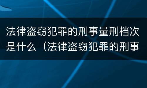 法律盗窃犯罪的刑事量刑档次是什么（法律盗窃犯罪的刑事量刑档次是什么）