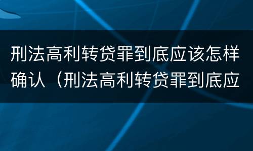 刑法高利转贷罪到底应该怎样确认（刑法高利转贷罪到底应该怎样确认呢）