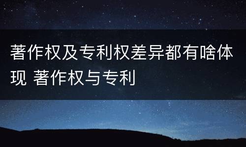 著作权及专利权差异都有啥体现 著作权与专利