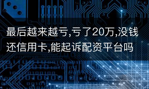 最后越来越亏,亏了20万,没钱还信用卡,能起诉配资平台吗