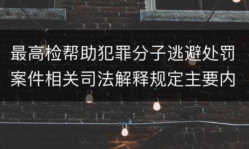 最高检帮助犯罪分子逃避处罚案件相关司法解释规定主要内容