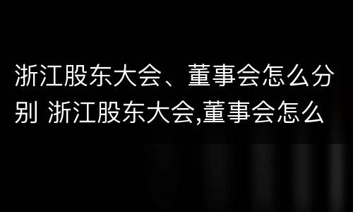 浙江股东大会、董事会怎么分别 浙江股东大会,董事会怎么分别参加