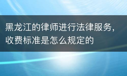 黑龙江的律师进行法律服务，收费标准是怎么规定的