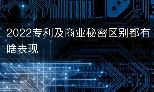 2022专利及商业秘密区别都有啥表现