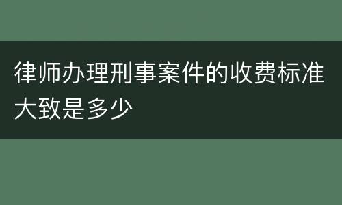 律师办理刑事案件的收费标准大致是多少