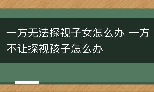 一方无法探视子女怎么办 一方不让探视孩子怎么办