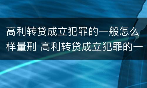 高利转贷成立犯罪的一般怎么样量刑 高利转贷成立犯罪的一般怎么样量刑呢