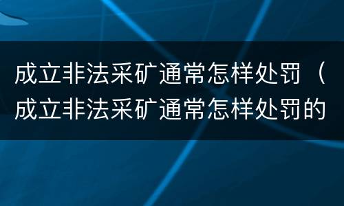 成立非法采矿通常怎样处罚（成立非法采矿通常怎样处罚的）