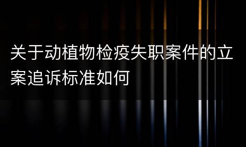 关于动植物检疫失职案件的立案追诉标准如何