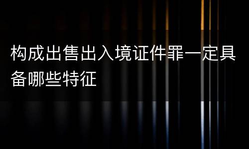 构成出售出入境证件罪一定具备哪些特征