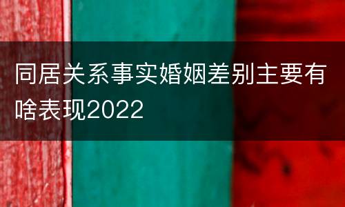 同居关系事实婚姻差别主要有啥表现2022