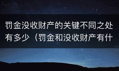 罚金没收财产的关键不同之处有多少（罚金和没收财产有什么区别）