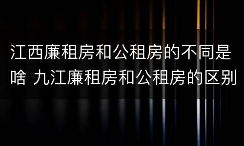 江西廉租房和公租房的不同是啥 九江廉租房和公租房的区别