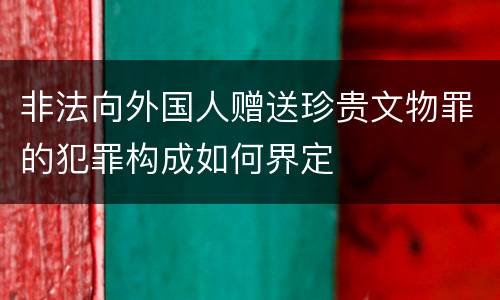 非法向外国人赠送珍贵文物罪的犯罪构成如何界定