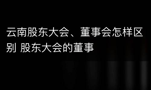 云南股东大会、董事会怎样区别 股东大会的董事